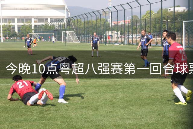 今晚10点粤超八强赛第一回合球票截止预约！射手榜、助攻榜上新