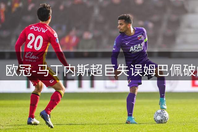 欧冠-马丁内斯超巨失误姆巴佩破门 巴尔韦德建功皇马2-1国米