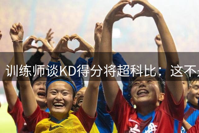 训练师谈KD得分将超科比：这不是他的目标 他出手更少只追求效率