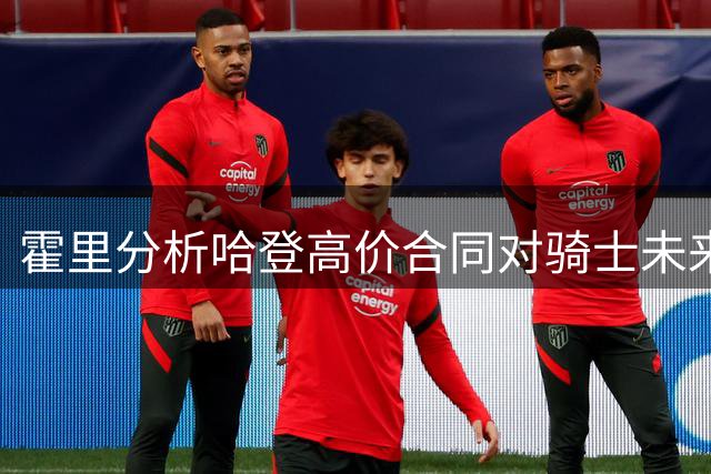霍里分析哈登高价合同对骑士未来影响